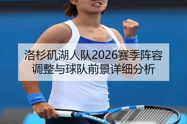 洛杉矶湖人队2026赛季阵容调整与球队前景详细分析