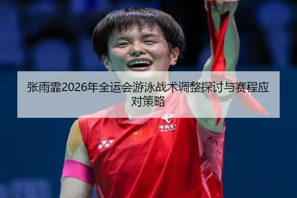 张雨霏2026年全运会游泳战术调整探讨与赛程应对策略